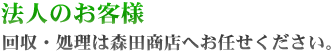 法人のお客様　回収・処理は森田商会へお任せください。