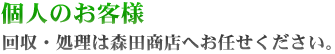 個人お客様　回収・処理は森田商会にお任せください。